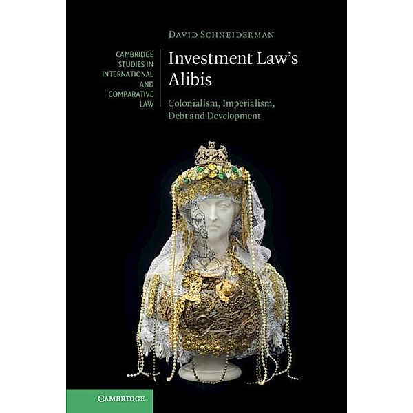 Investment Law's Alibis / Cambridge Studies in International and Comparative Law, David Schneiderman