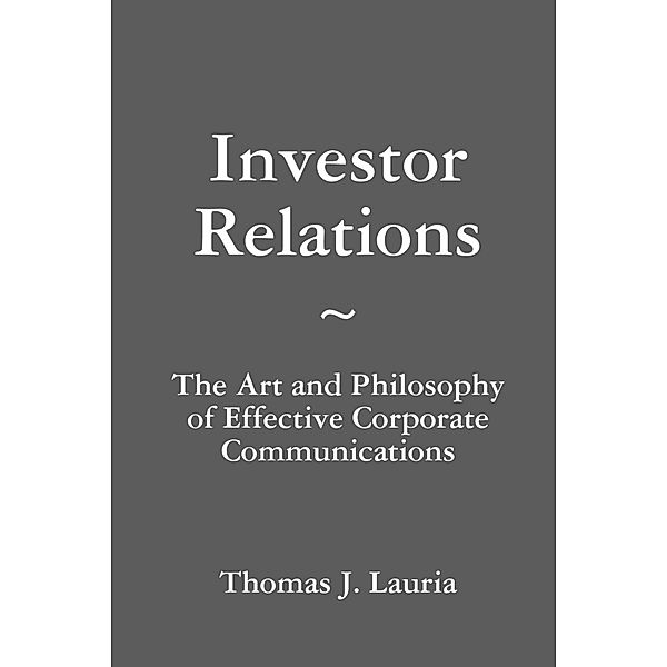 Investor Relations: The Art and Philosophy of Effective Corporate Communications, Thomas J. Lauria