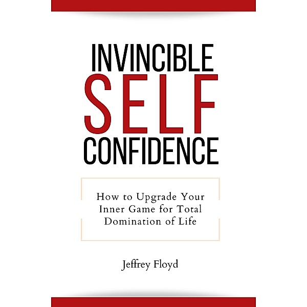 Invincible Self Confidence: How to Upgrade Your Inner Game for Total Domination of Life, Jeffrey Floyd