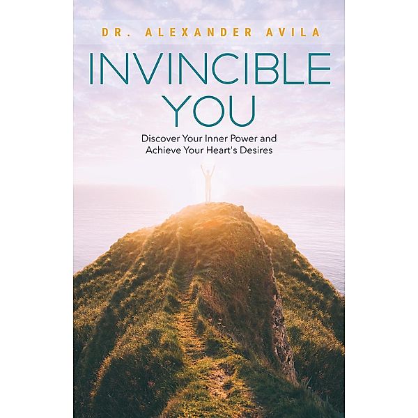 Invincible You: Discover Your Inner Power and Achieve Your Heart's Desires, Alexander Avila