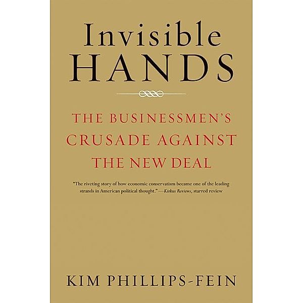 Invisible Hands: The Businessmen's Crusade Against the New Deal, Kim Phillips-Fein