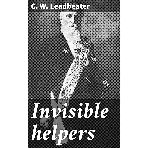 Invisible helpers, C. W. Leadbeater