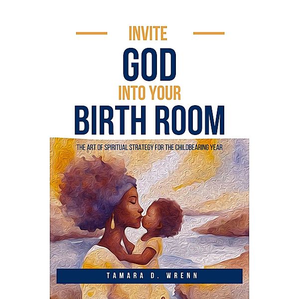 Invite God Into Your Birth Room: The Art of Spiritual Strategy for the Childbearing Year, Tamara D. Wrenn