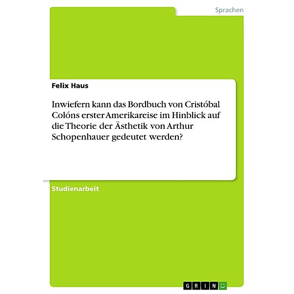 Inwiefern kann das Bordbuch von Cristóbal Colóns erster Amerikareise im Hinblick auf die Theorie der Ästhetik von Arthur Schopenhauer gedeutet werden?, Felix Haus