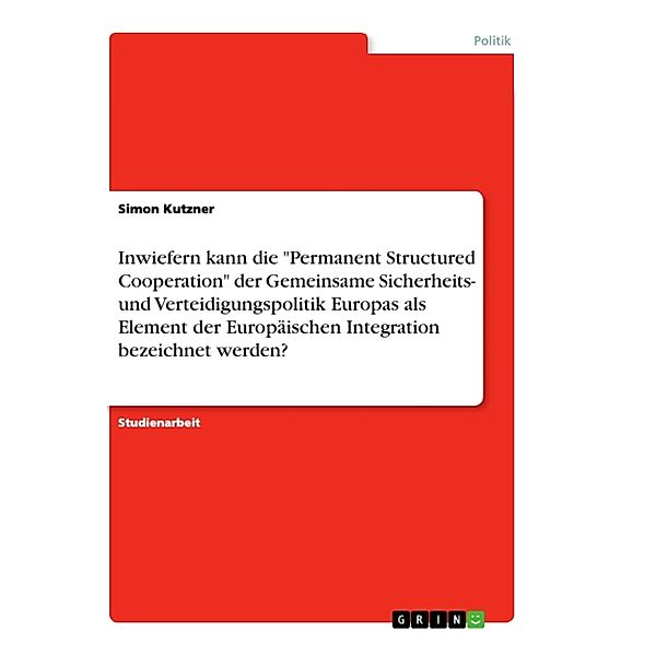 Inwiefern kann die Permanent Structured Cooperation der Gemeinsame Sicherheits- und Verteidigungspolitik Europas als Element der Europäischen Integration bezeichnet werden?, Simon Kutzner