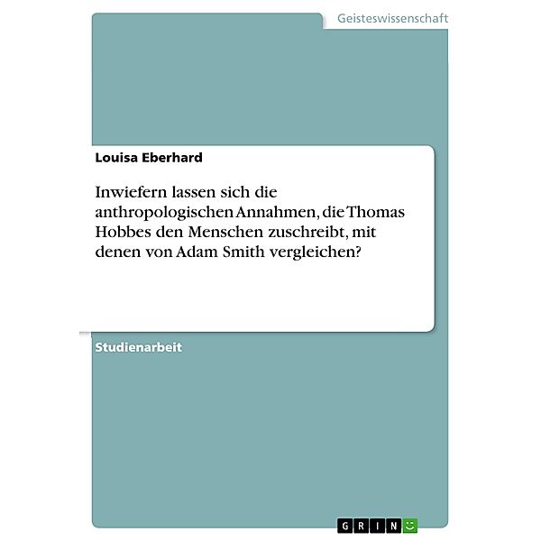 Inwiefern lassen sich die anthropologischen Annahmen, die Thomas Hobbes den Menschen zuschreibt, mit denen von Adam Smith vergleichen?, Louisa Eberhard
