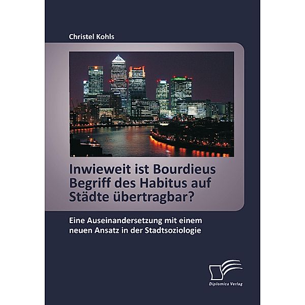 Inwieweit ist Bourdieus Begriff des Habitus auf Städte übertragbar? Eine Auseinandersetzung mit einem neuen Ansatz in der Stadtsoziologie, Christel Kohls