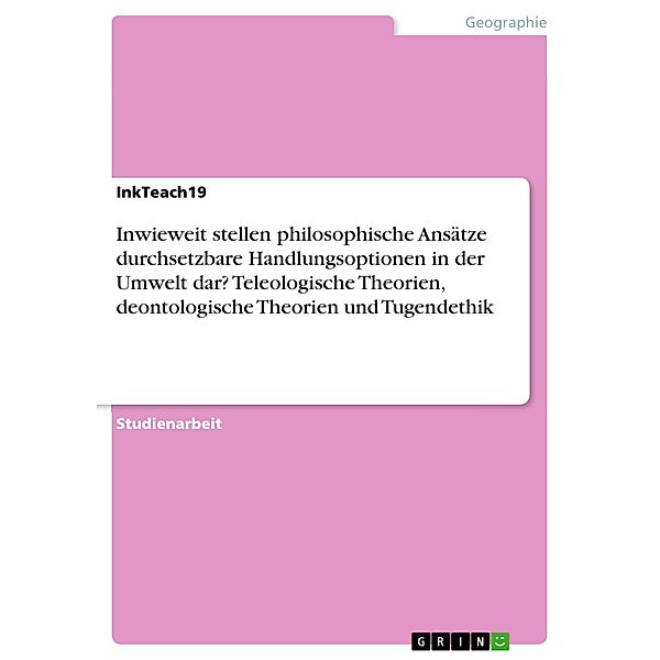 Inwieweit stellen philosophische Ansätze durchsetzbare Handlungsoptionen in der Umwelt dar? Teleologische Theorien, deontologische Theorien und Tugendethik, InkTeach19