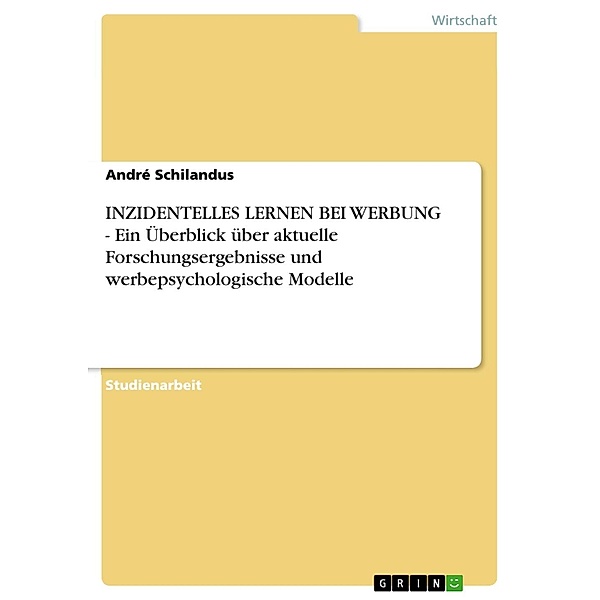 INZIDENTELLES LERNEN BEI WERBUNG - Ein Überblick über aktuelle Forschungsergebnisse und werbepsychologische Modelle, André Schilandus