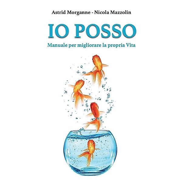 Io Posso - Manuale per migliorare la propria Vita, Nicola Mazzolin, Astrid Morganne