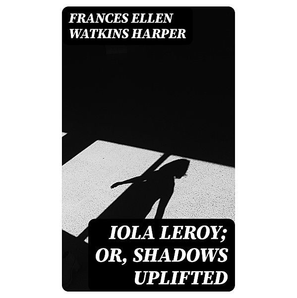 Iola Leroy; Or, Shadows Uplifted, Frances Ellen Watkins Harper