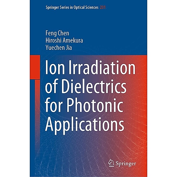 Ion Irradiation of Dielectrics for Photonic Applications / Springer Series in Optical Sciences Bd.231, Feng Chen, Hiroshi Amekura, Yuechen Jia