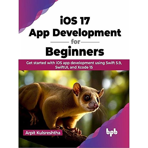 iOS 17 App Development for Beginners: Get started with iOS app development using Swift 5.9, SwiftUI, and Xcode 15, Arpit Kulsreshtha