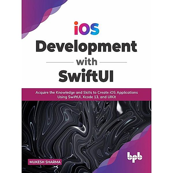 iOS Development with SwiftUI: Acquire the Knowledge and Skills to Create iOS Applications Using SwiftUI, Xcode 13, and UIKit, Mukesh Sharma