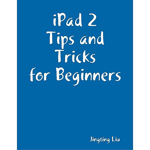 iPad 2 Tips and Tricks for Beginners, Jingting Liu