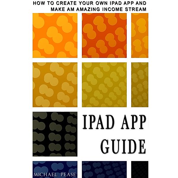 iPad App Guide: How To Create Your Own Ipad App and Make An Amazing Income Stream, Michael Pease