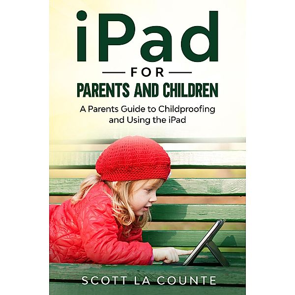 iPad For Parents and Children: A Parent's Guide to Using and Childproofing the iPad, Scott La Counte