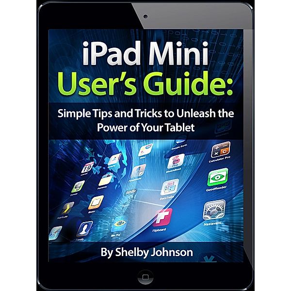 iPad Mini User's Manual: Simple Tips and Tricks to Unleash the Power of Your Tablet! Updated with iOS 7, Shelby Johnson