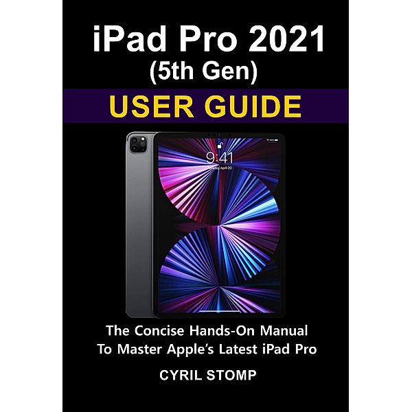iPad Pro 2021 (5th Gen) User Guide: The Concise Hands-On Manual To Master Apple's Latest iPad Pro, Cyril Stomp