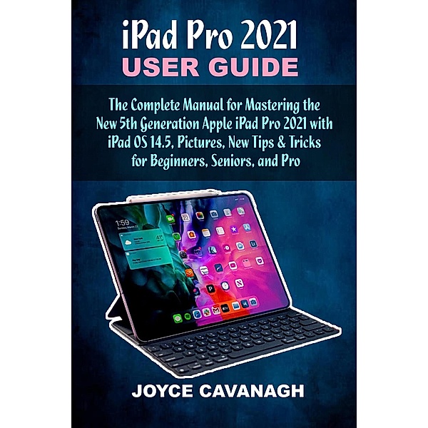 iPad Pro 2021 User Guide: The Complete Manual for Mastering the New  5th Generation Apple iPad Pro 2021 with iPad OS 14.5, Pictures, New Tips & Tricks for Beginners, Seniors, and Pro, Joyce Cavanagh