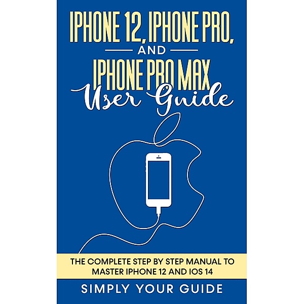 iPhone 12, iPhone Pro, And iPhone Pro Max User Guide - The Complete Step by Step Manual To Master Iphone 12 And Ios 14, Simply Your Guide