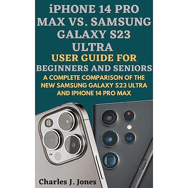 iPhone 14 pro max vs. Samsung Galaxy S23 Ultra  User Guide for Beginners and Seniors, Charles J. Jones
