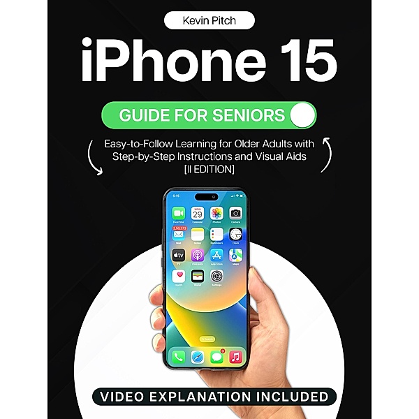 iPhone 15 Guide for Seniors: Easy-to-Follow Learning for Older Adults with Step-by-Step Instructions and Visual Aids [II EDITION], Kevin Pitch