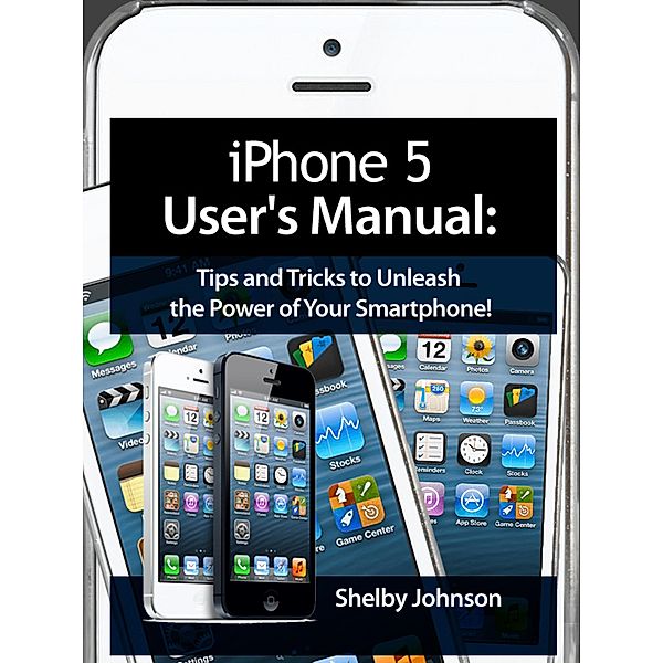 iPhone 5 (5C & 5S) User's Manual: Tips and Tricks to Unleash the Power of Your Smartphone! (includes iOS 7), Shelby Johnson
