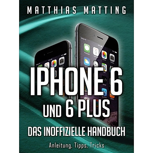 iPhone 6 und iPhone 6 plus - das inoffizielle Handbuch. Anleitung, Tipps, Tricks, Matthias Matting