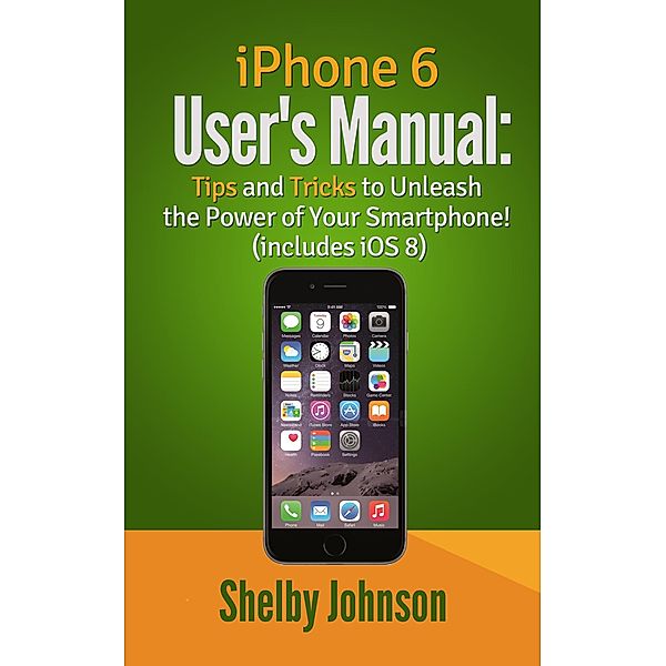 iPhone 6 User's Manual: Tips and Tricks to Unleash the Power of Your Smartphone! (includes iOS 8), Shelby Johnson