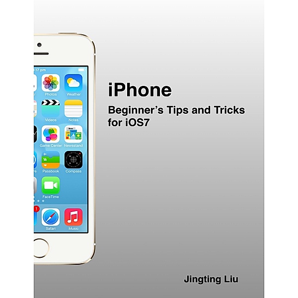 iPhone: Beginner's Tips and Tricks for iOS7, Jingting Liu