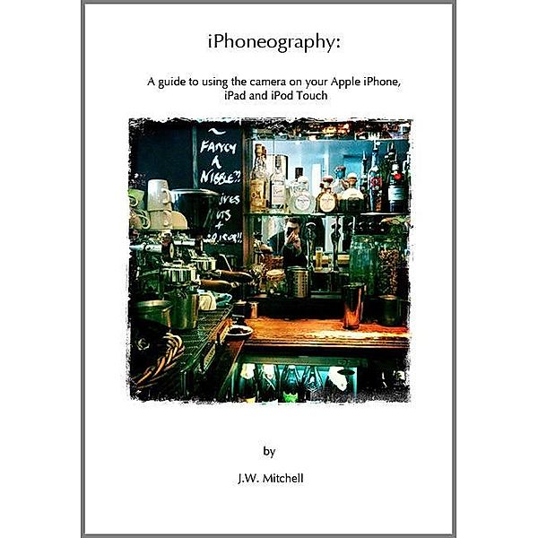 IPHONEOGRAPHY: A guide to using the camera on your Apple iPhone & iPod Touch 2 / J.W. Mitchell, J. W. Mitchell