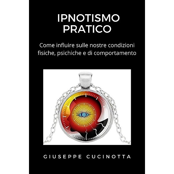 Ipnotismo pratico - Come influire sulle proprie condizioni fisiche, psichiche e di comportamento, Giuseppe Cucinotta