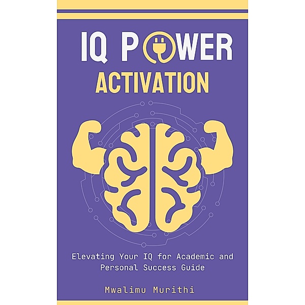 IQ POWER ACTIVATION: Elavating Your IQ For Academic And Personal Success, Mwalimu Murithi
