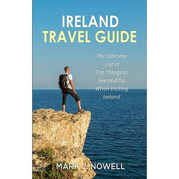 Ireland Travel Guide: The Ultimate List of Top Things to See and Do When Visiting Ireland, Mark J. Nowell