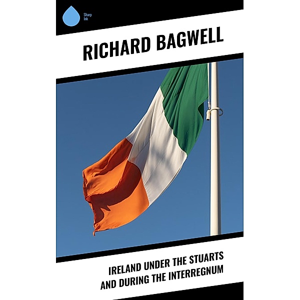 Ireland under the Stuarts and During the Interregnum, Richard Bagwell