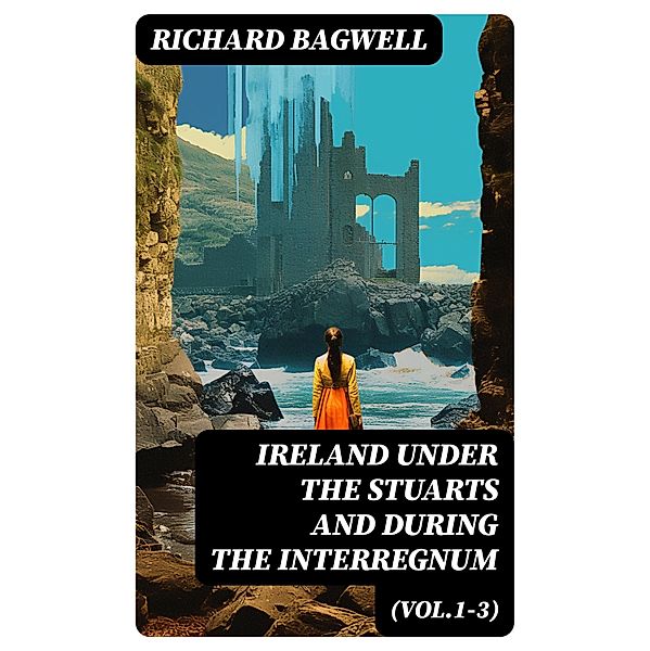 Ireland under the Stuarts and During the Interregnum (Vol.1-3), Richard Bagwell
