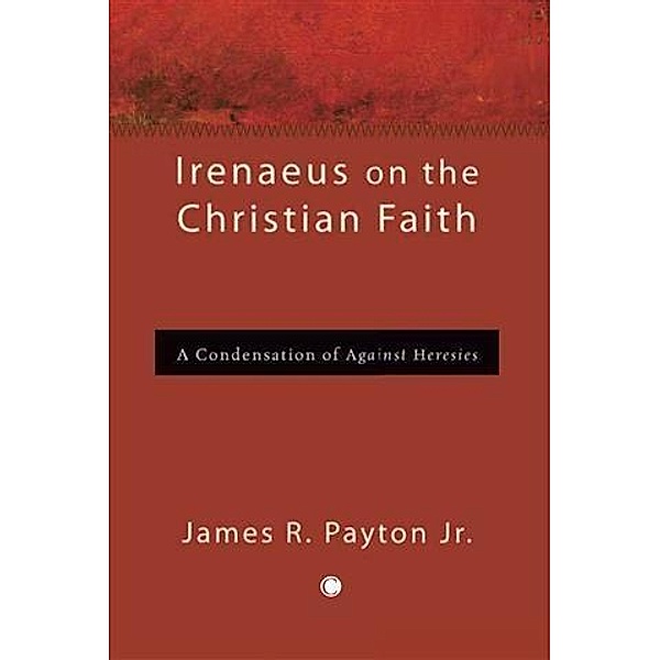 Irenaeus on the Christian Faith, James R Payton Jr