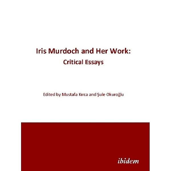 Iris Murdoch and Her Work - Critical Essays, Mustafa Kirca, Sule Okuroglu