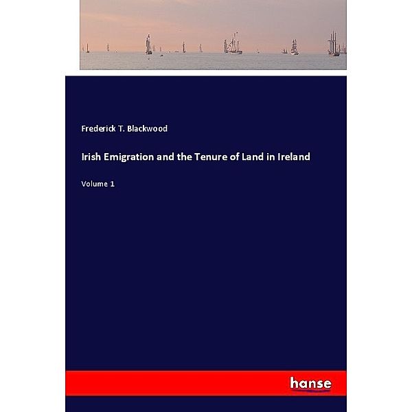 Irish Emigration and the Tenure of Land in Ireland, Frederick T. Blackwood