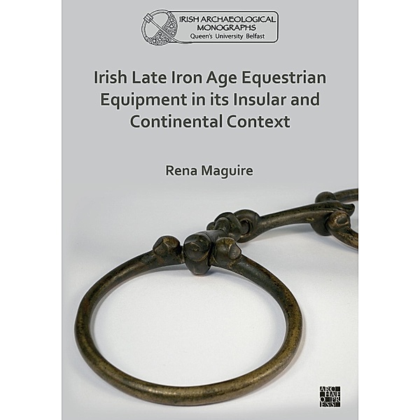 Irish Late Iron Age Equestrian Equipment in its Insular and Continental Context / Queen's University Belfast Irish Archaeological Monograph, Rena Maguire