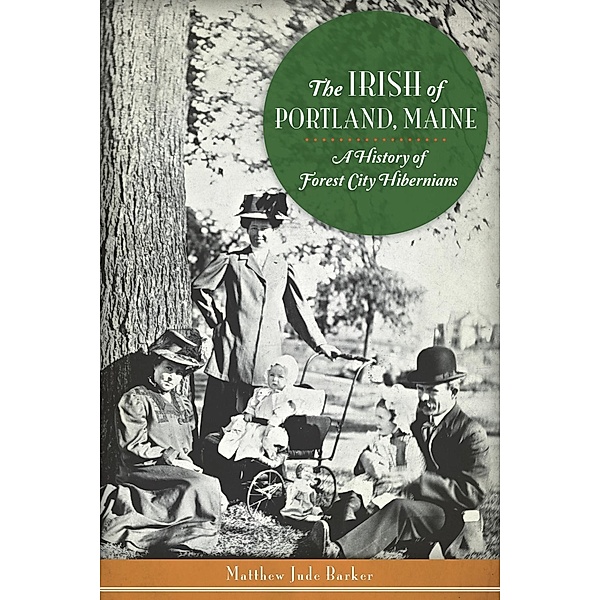 Irish of Portland, Maine: A History of Forest City Hibernians, Matthew Jude Barker