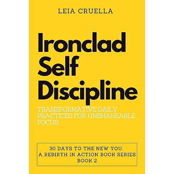 Ironclad Self-Discipline: Transformative Daily Practices for Unshakeable Focus (30 Days To The New You: A Rebirth In Action, #2) / 30 Days To The New You: A Rebirth In Action, Leia Cruella