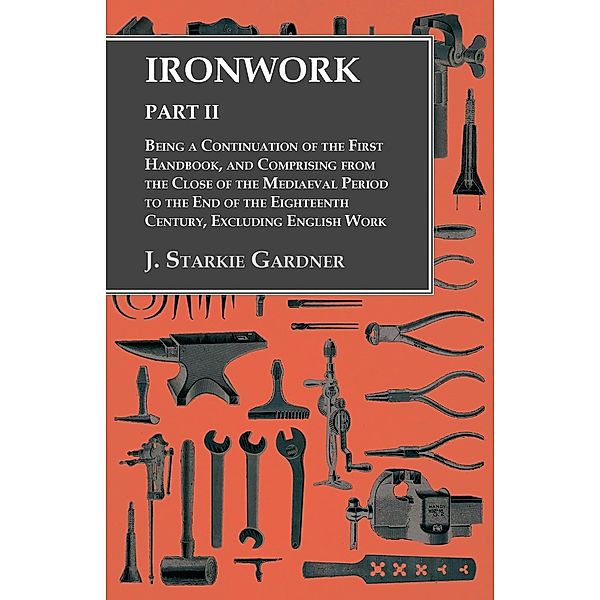 Ironwork - Part II - Being a Continuation of the First Handbook, and Comprising from the Close of the Mediaeval Period to the End of the Eighteenth Century, Excluding English Work, J. Starkie Gardner