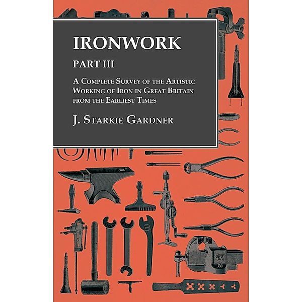 Ironwork - Part III - A Complete Survey of the Artistic Working of Iron in Great Britain from the Earliest Times, J. Starkie Gardner