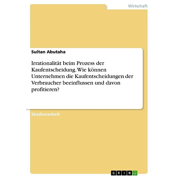 Irrationalität beim Prozess der Kaufentscheidung. Wie können Unternehmen die Kaufentscheidungen der Verbraucher beeinflussen und davon profitieren?, Sultan Abutaha