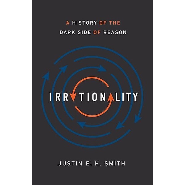 Irrationality: A History of the Dark Side of Reason, Justin E. H. Smith