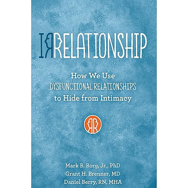 IRRELATIONSHIP: How we use Dysfunctional Relationships to Hide from Intimacy, Mark B. Borg, Grant H Brenner, Daniel Berry