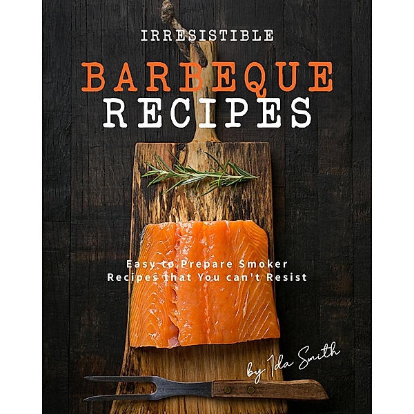 Irresistible Barbeque Recipes: Easy to Prepare Smoker Recipes that You can't Resist, Ida Smith