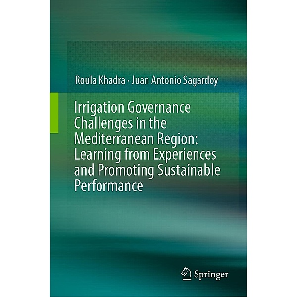 Irrigation Governance Challenges in the Mediterranean Region: Learning from Experiences and Promoting Sustainable Performance, Roula Khadra, Juan Antonio Sagardoy